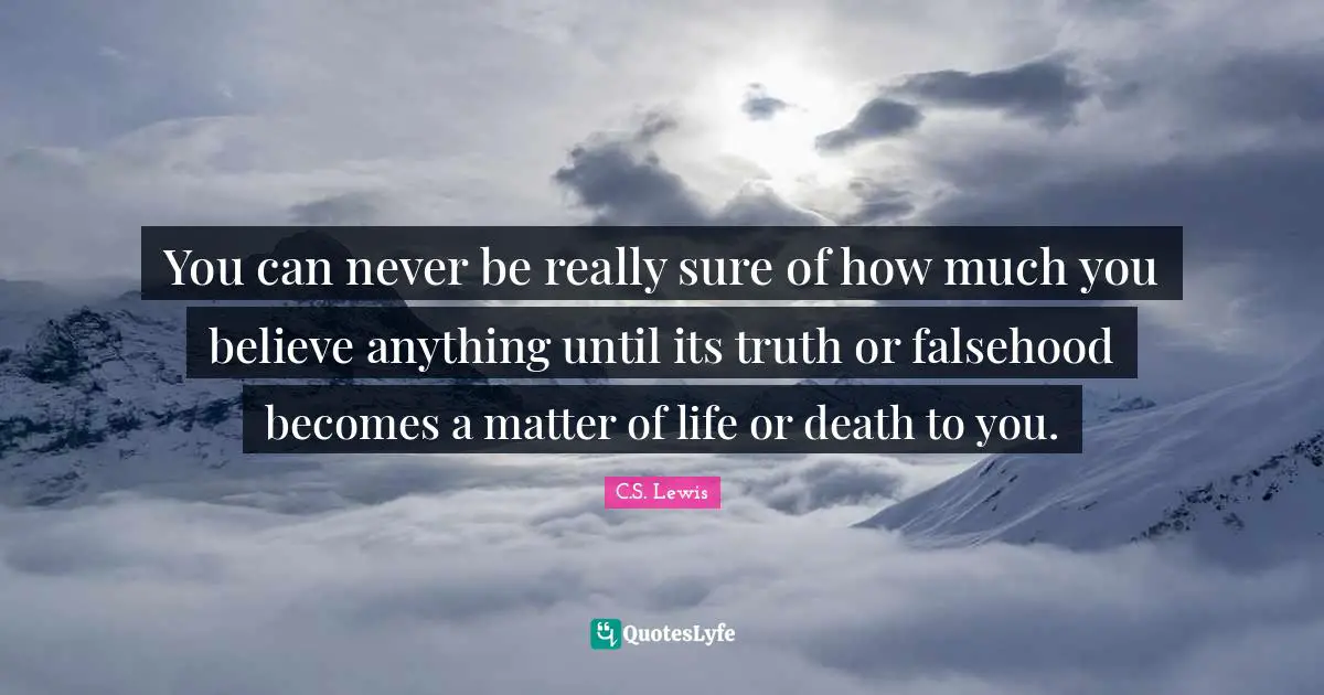 You can never be really sure of how much you believe anything until its truth or falsehood becomes a matter of life or death to you.