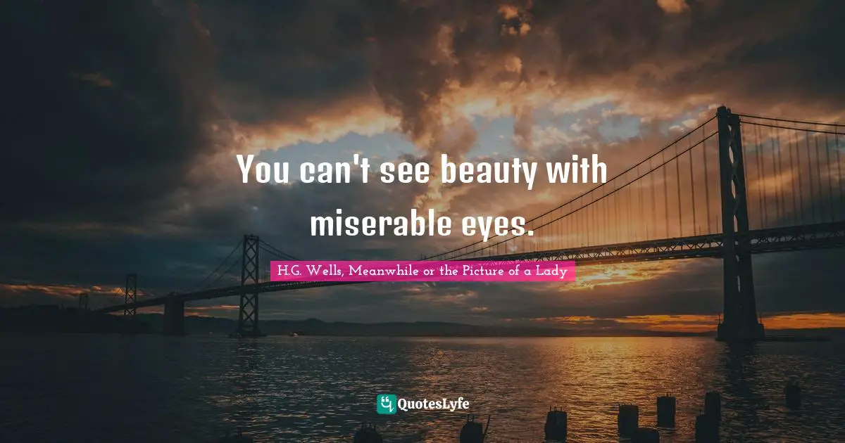 You can't see beauty with miserable eyes.