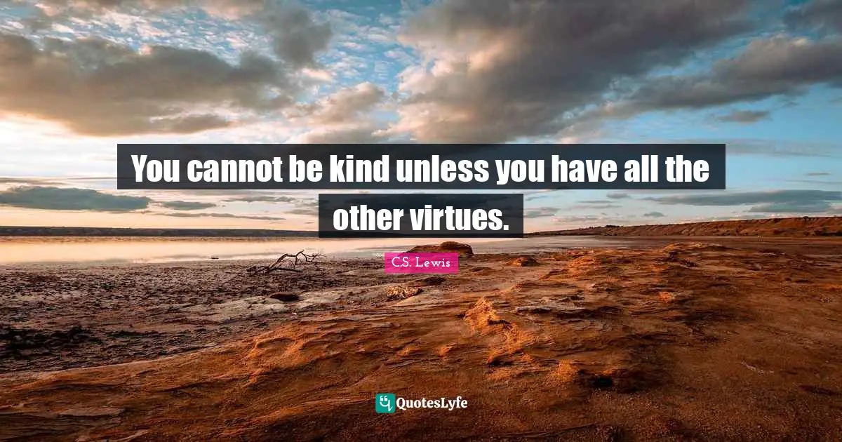 You cannot be kind unless you have all the other virtues.