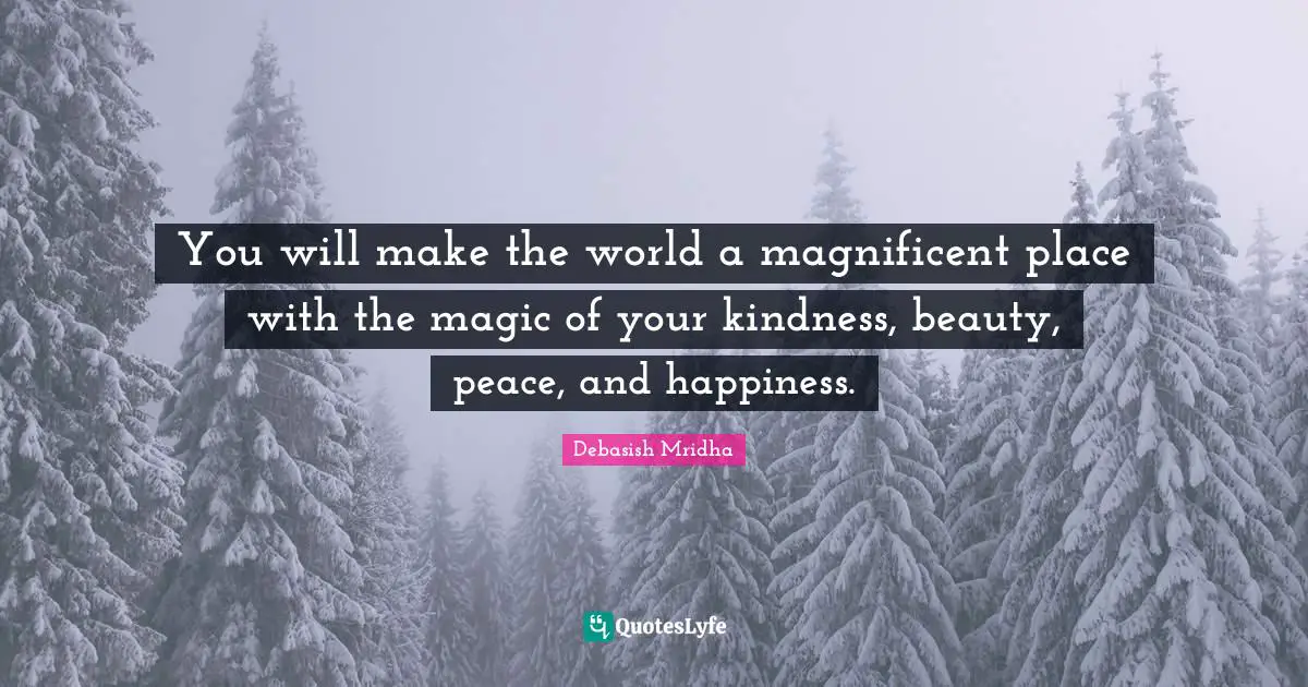 You will make the world a magnificent place with the magic of your kindness, beauty, peace, and happiness.