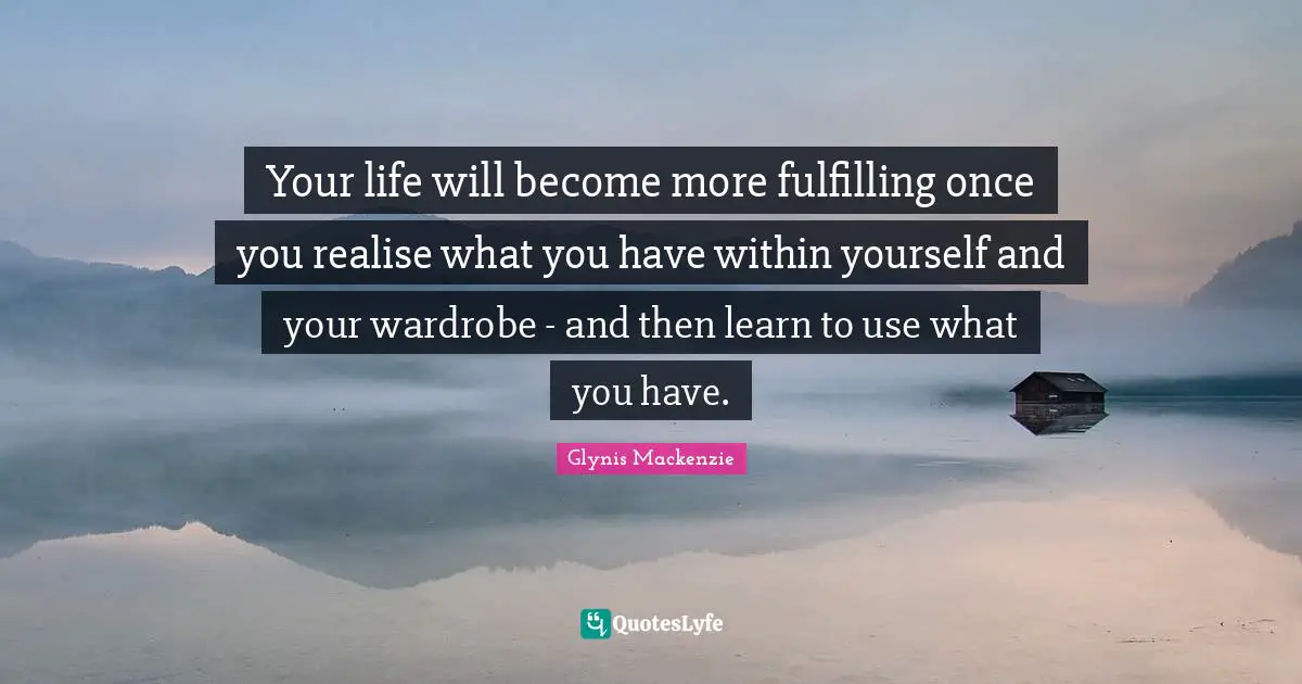 Your life will become more fulfilling once you realise what you have within yourself and your wardrobe - and then learn to use what you have.