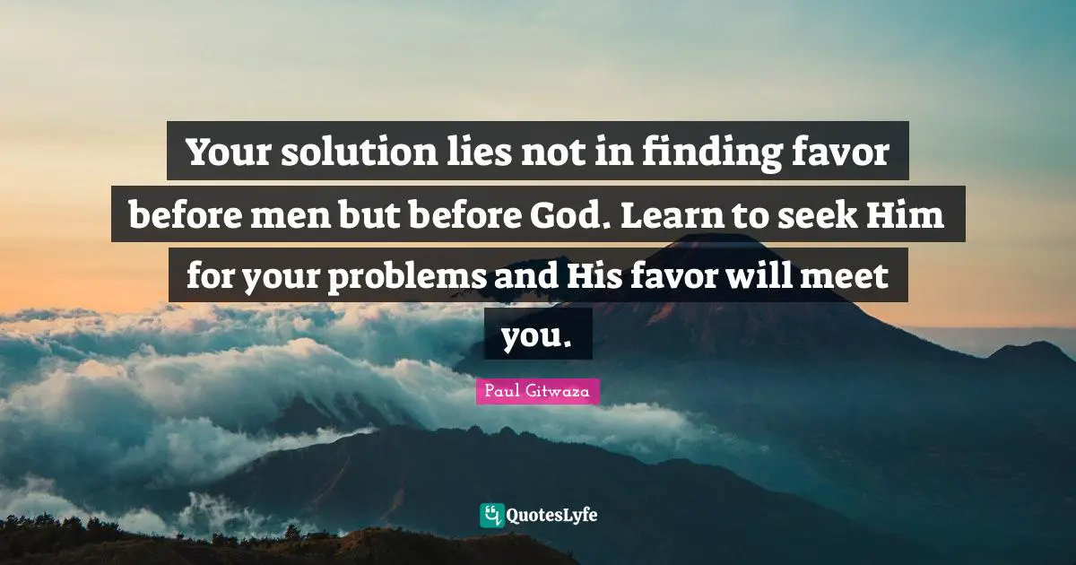 Solution To Problems Quotes: "Your solution lies not in finding favor before men but before God. Learn to seek Him for your problems and His favor will meet you."