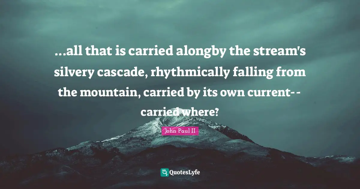 ...all that is carried alongby the stream's silvery cascade, rhythmically falling from the mountain, carried by its own current--carried where?