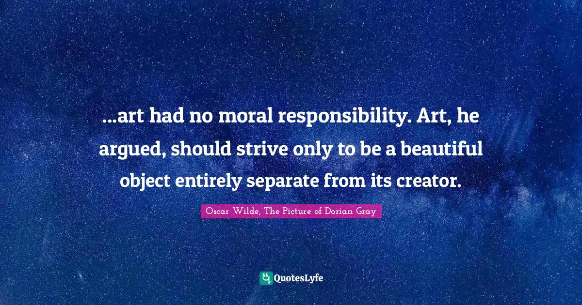Oscar Wilde, The Picture of Dorian Gray Quotes: ...art had no moral responsibility. Art, he argued, should strive only to be a beautiful object entirely separate from its creator.