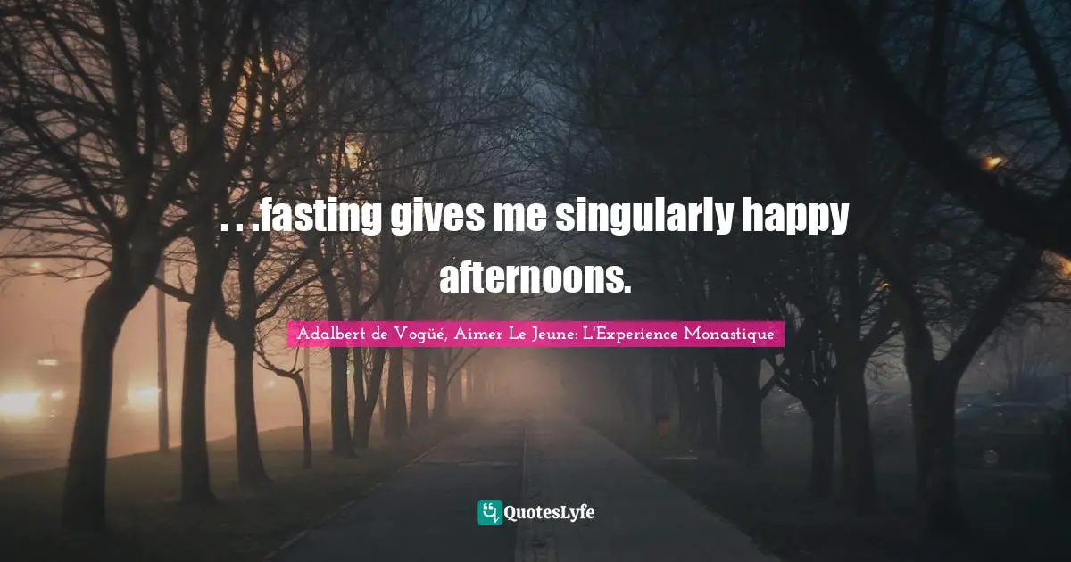 . . .fasting gives me singularly happy afternoons.