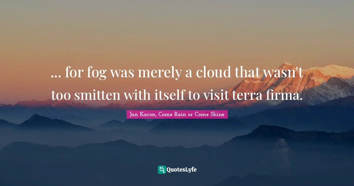 ... for fog was merely a cloud that wasn't too smitten with itself to visit terra firma.