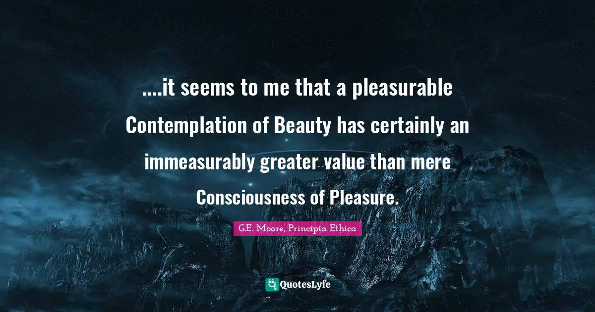 ....it seems to me that a pleasurable Contemplation of Beauty has certainly an immeasurably greater value than mere Consciousness of Pleasure.