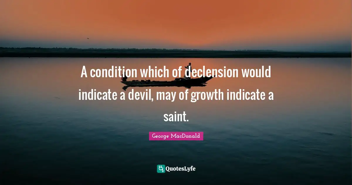 A condition which of declension would indicate a devil, may of growth indicate a saint.