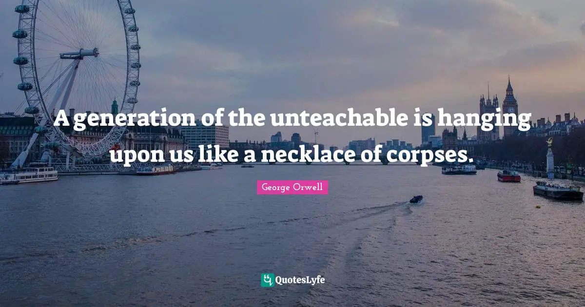 Necklaces Quotes: "A generation of the unteachable is hanging upon us like a necklace of corpses."