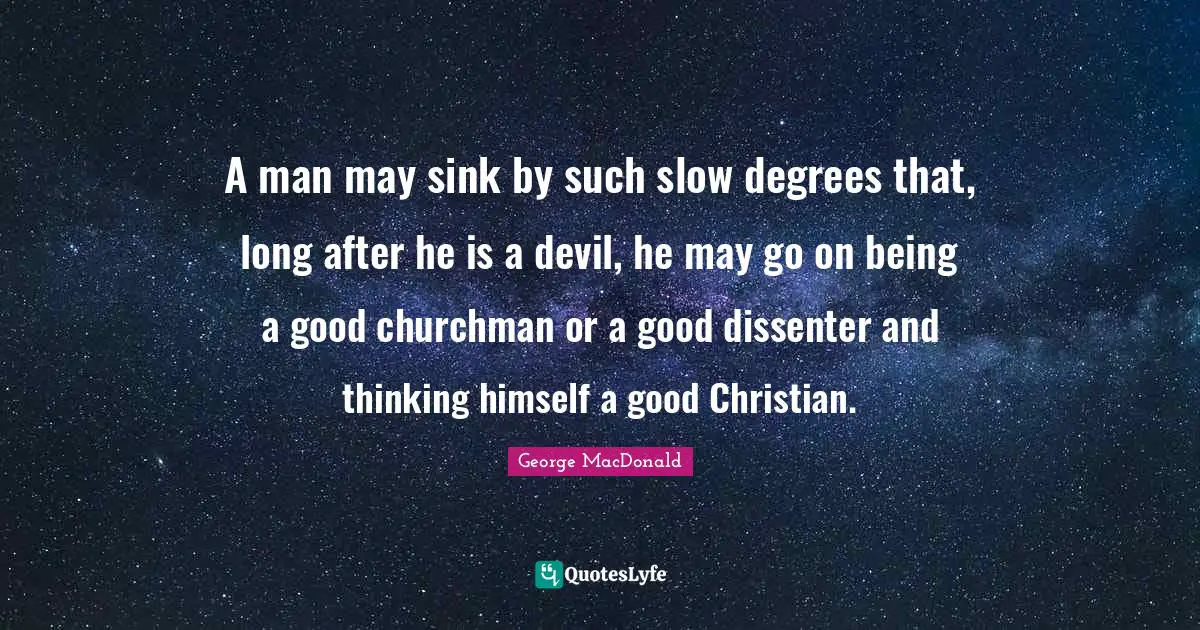 Good Christian Quotes: "A man may sink by such slow degrees that, long after he is a devil, he may go on being a good churchman or a good dissenter and thinking himself a good Christian."