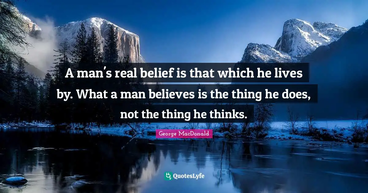 George MacDonald Quotes: "A man's real belief is that which he lives by. What a man believes is the thing he does, not the thing he thinks."