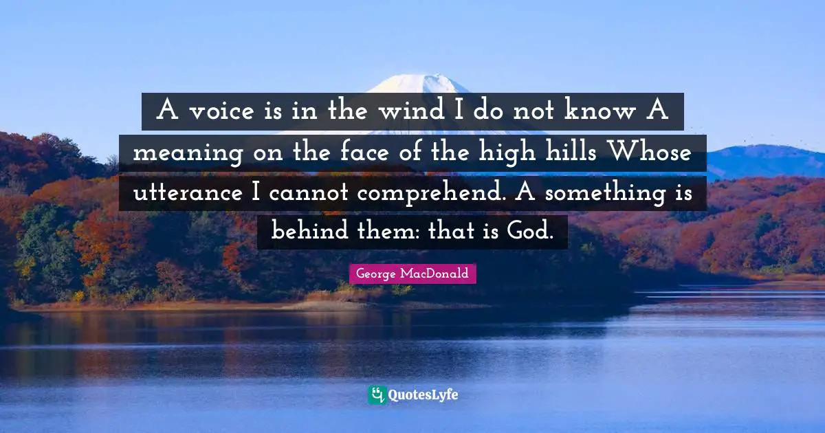A voice is in the wind I do not know A meaning on the face of the high hills Whose utterance I cannot comprehend. A something is behind them: that is God.