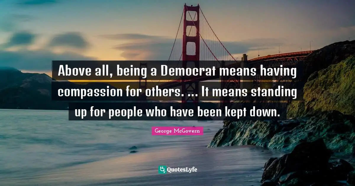 Democrat Quotes: "Above all, being a Democrat means having compassion for others. ... It means standing up for people who have been kept down."