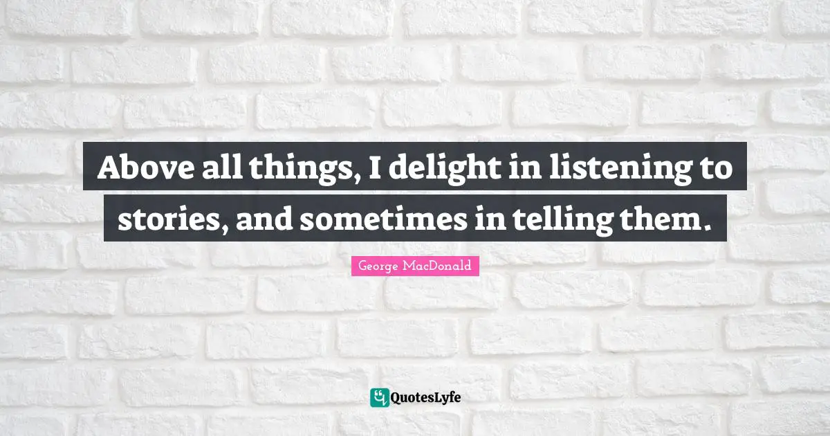 George MacDonald Quotes: "Above all things, I delight in listening to stories, and sometimes in telling them."