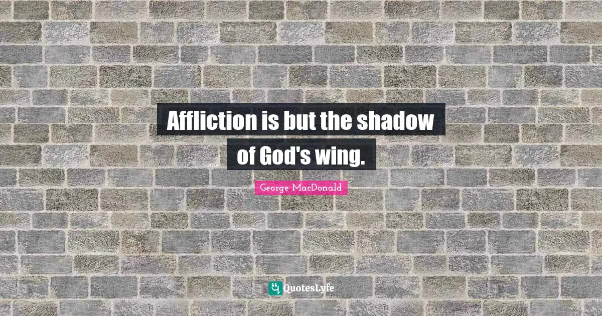 Affliction is but the shadow of God's wing.