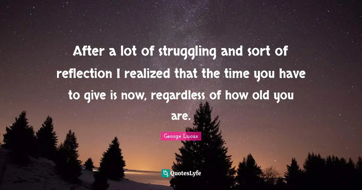 After a lot of struggling and sort of reflection I realized that the time you have to give is now, regardless of how old you are.