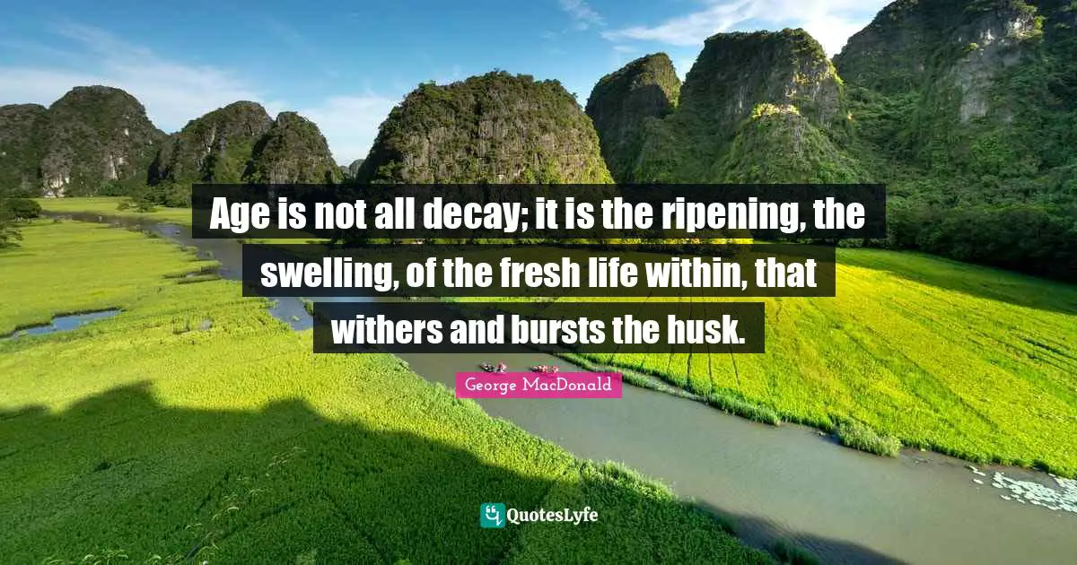 Ripening Quotes: "Age is not all decay; it is the ripening, the swelling, of the fresh life within, that withers and bursts the husk."