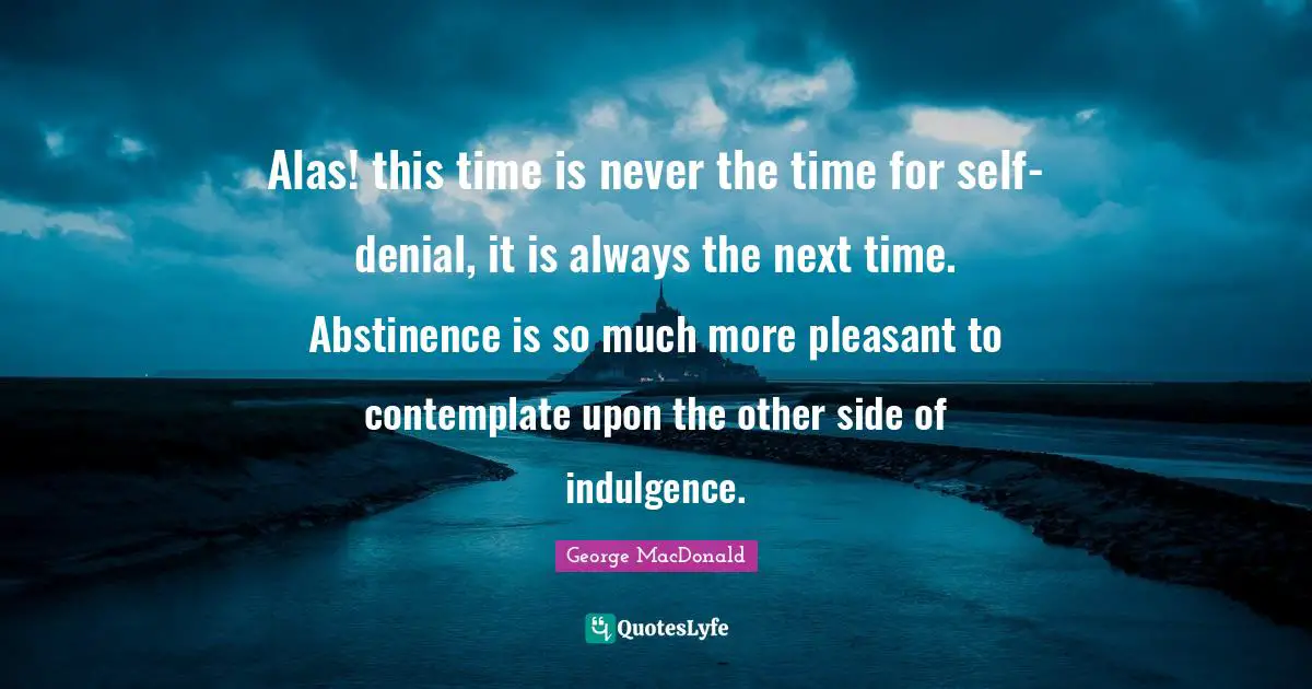 Alas! this time is never the time for self-denial, it is always the next time. Abstinence is so much more pleasant to contemplate upon the other side of indulgence.