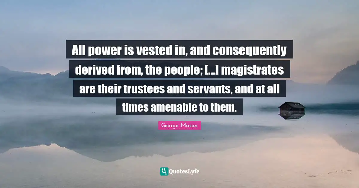 All power is vested in, and consequently derived from, the people; [...] magistrates are their trustees and servants, and at all times amenable to them.