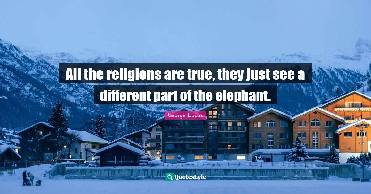 All the religions are true, they just see a different part of the elephant.