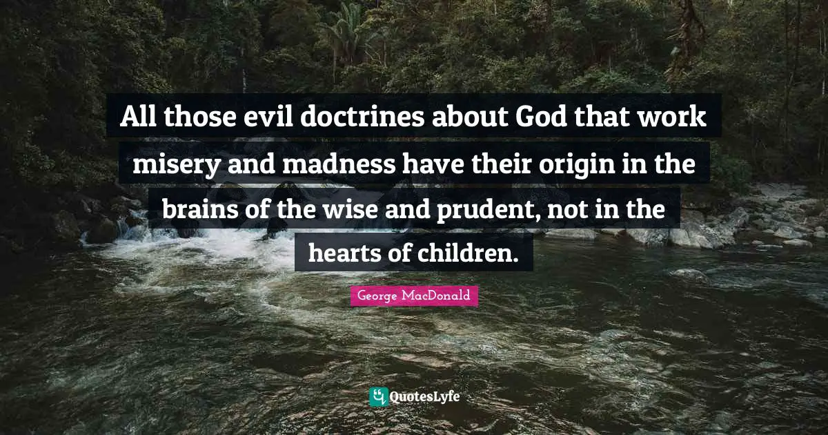 George MacDonald Quotes: "All those evil doctrines about God that work misery and madness have their origin in the brains of the wise and prudent, not in the hearts of children."