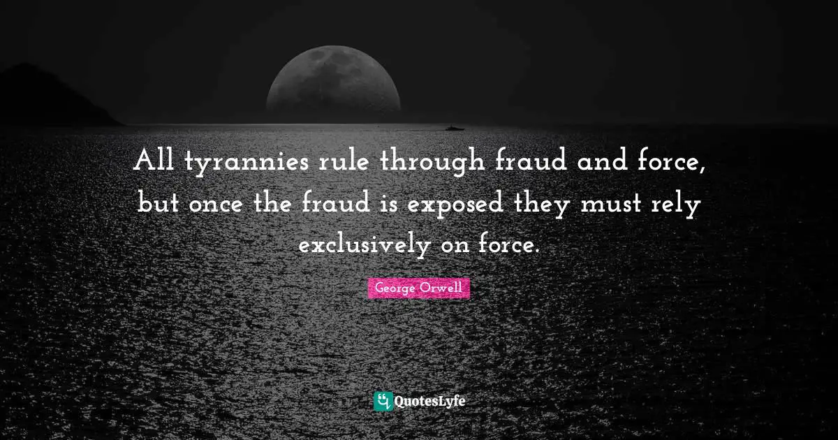 All tyrannies rule through fraud and force, but once the fraud is exposed they must rely exclusively on force.