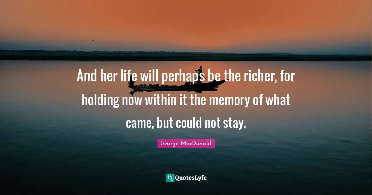 And her life will perhaps be the richer, for holding now within it the memory of what came, but could not stay.