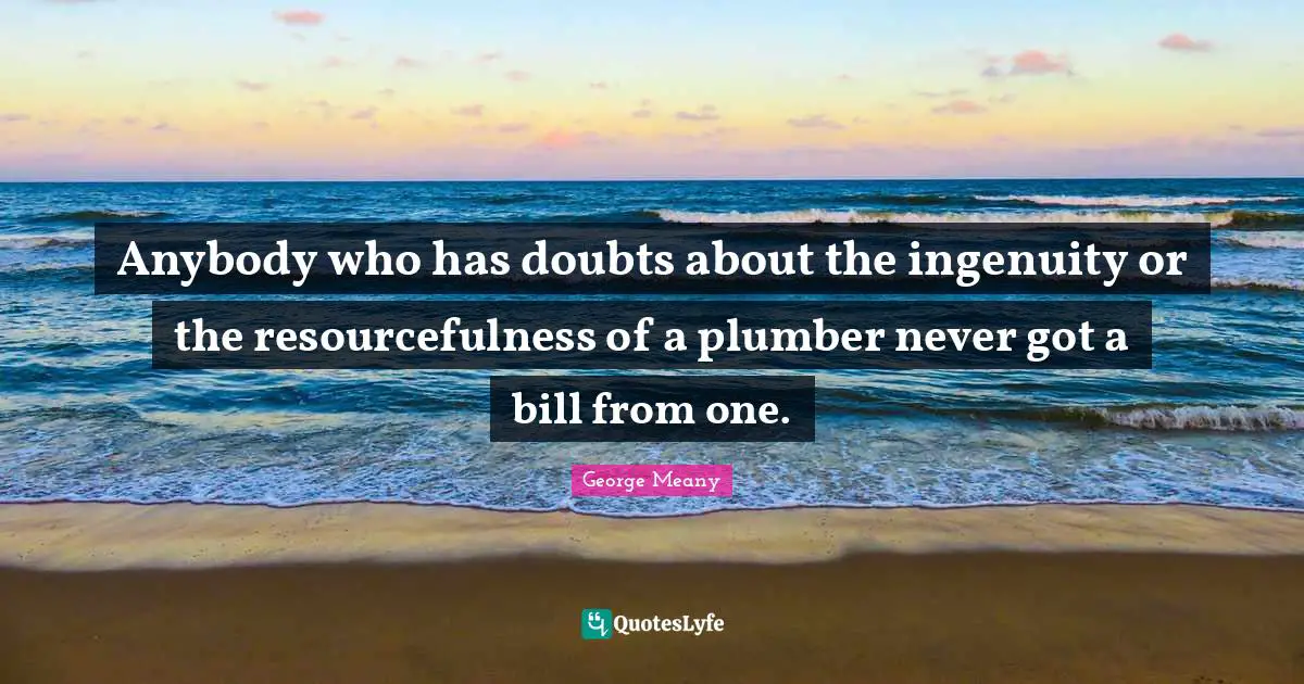 Anybody who has doubts about the ingenuity or the resourcefulness of a plumber never got a bill from one.