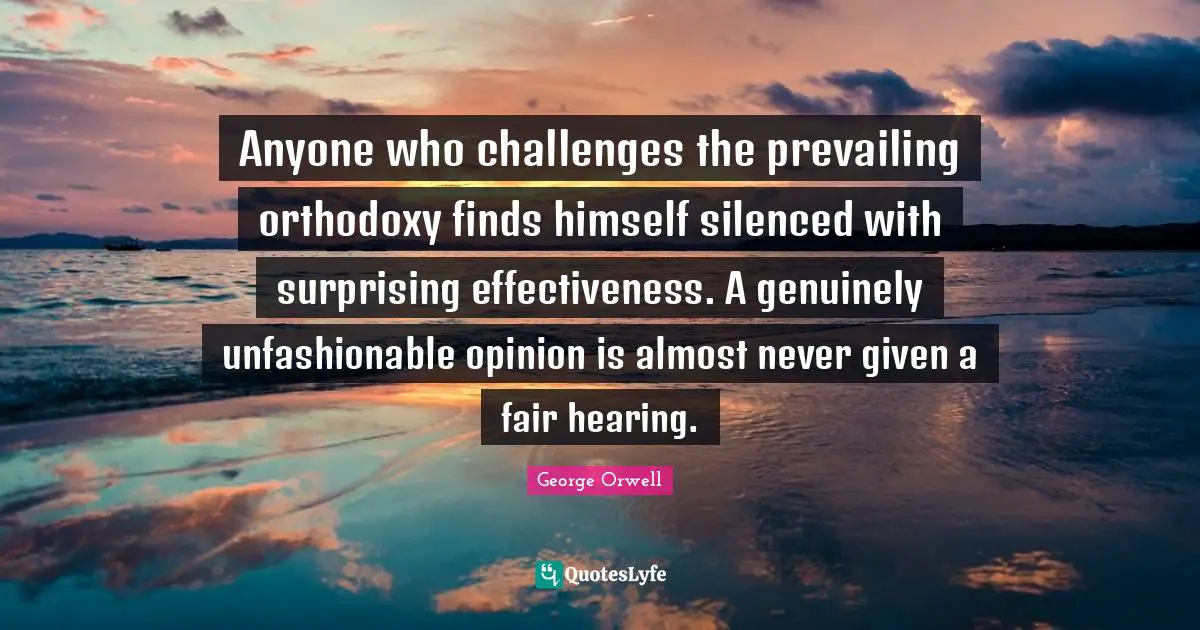 Surprising Quotes: "Anyone who challenges the prevailing orthodoxy finds himself silenced with surprising effectiveness. A genuinely unfashionable opinion is almost never given a fair hearing."