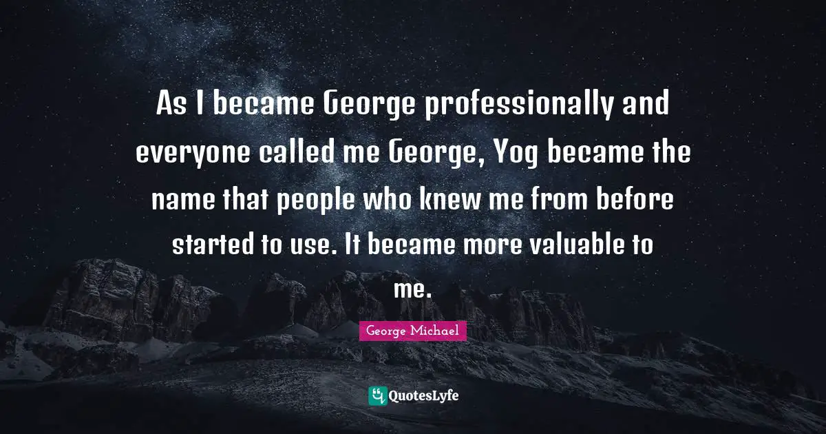 As I became George professionally and everyone called me George, Yog became the name that people who knew me from before started to use. It became more valuable to me.