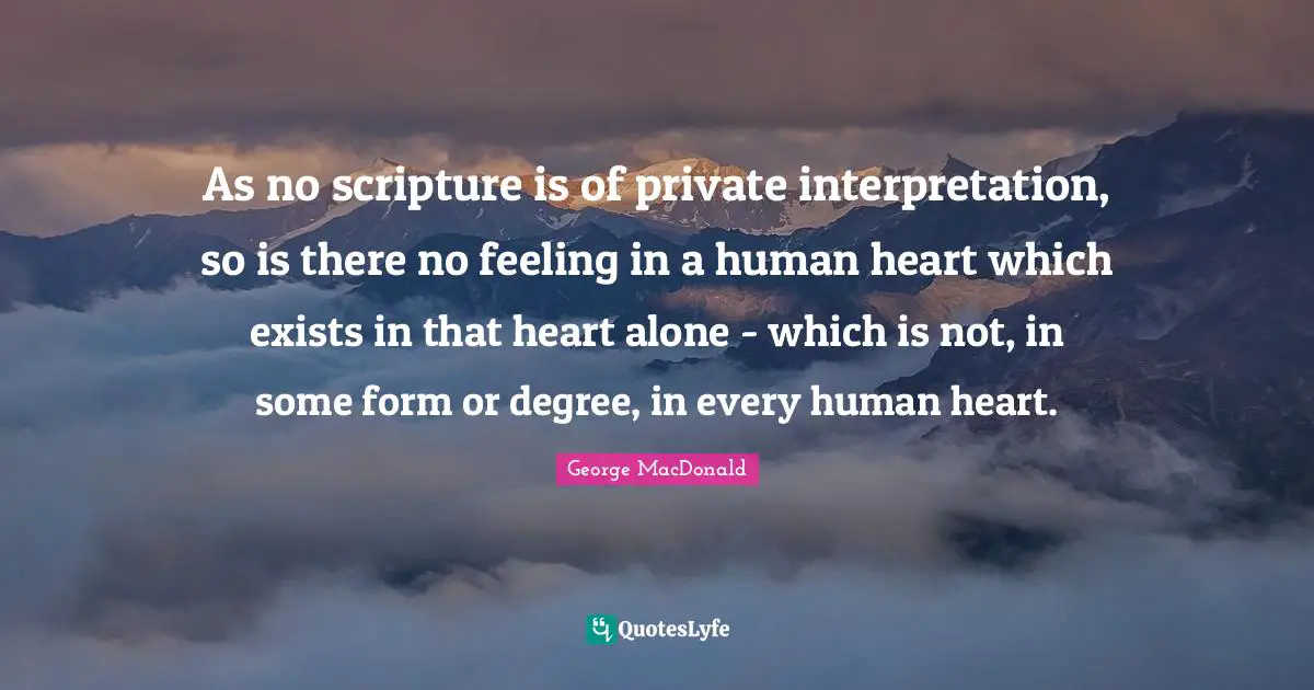 As no scripture is of private interpretation, so is there no feeling in a human heart which exists in that heart alone - which is not, in some form or degree, in every human heart.