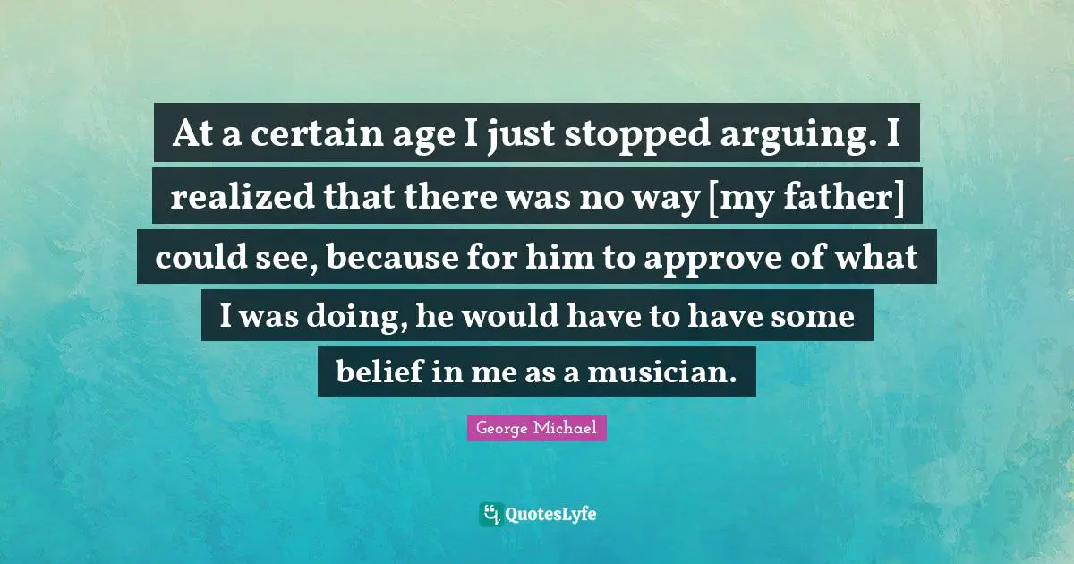 At a certain age I just stopped arguing. I realized that there was no way [my father] could see, because for him to approve of what I was doing, he would have to have some belief in me as a musician.