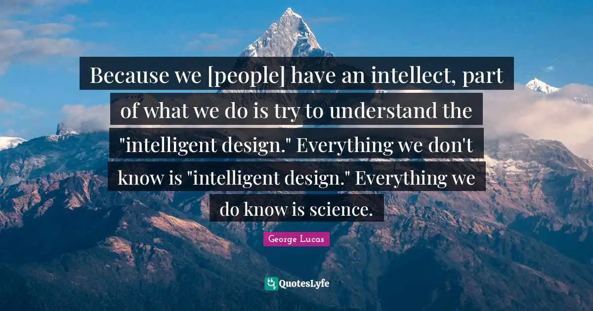 Because we [people] have an intellect, part of what we do is try to understand the "intelligent design." Everything we don't know is "intelligent design." Everything we do know is science.