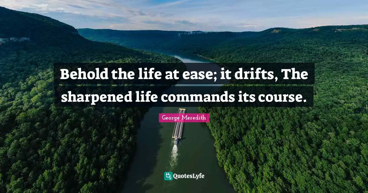 Behold the life at ease; it drifts, The sharpened life commands its course.