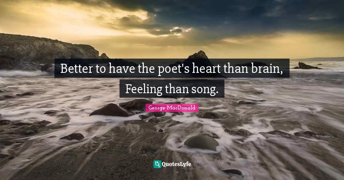Better to have the poet's heart than brain, Feeling than song.