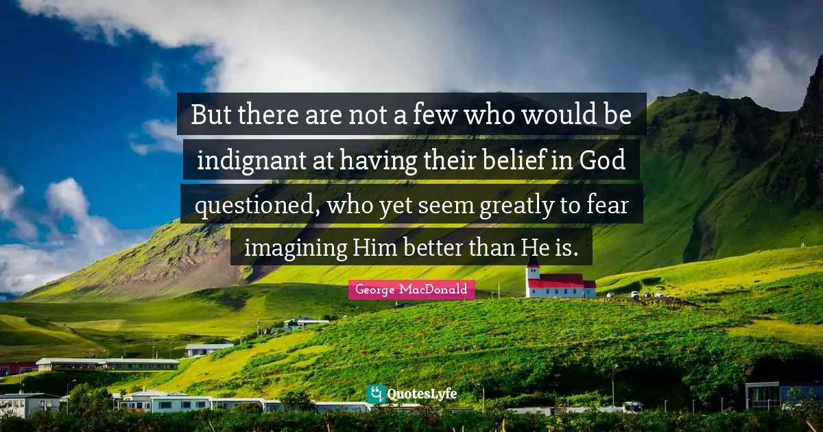 But there are not a few who would be indignant at having their belief in God questioned, who yet seem greatly to fear imagining Him better than He is.