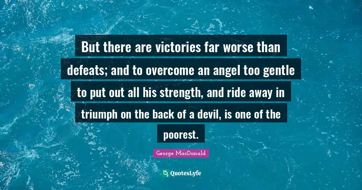 George MacDonald Quotes: "But there are victories far worse than defeats; and to overcome an angel too gentle to put out all his strength, and ride away in triumph on the back of a devil, is one of the poorest."