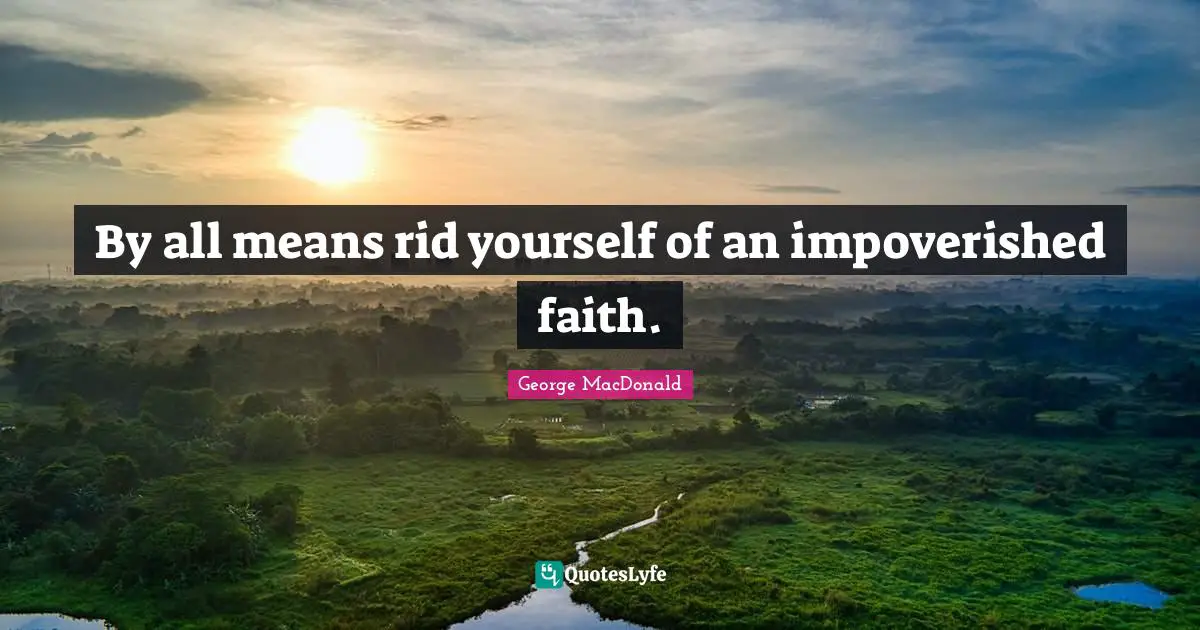 George MacDonald Quotes: "By all means rid yourself of an impoverished faith."