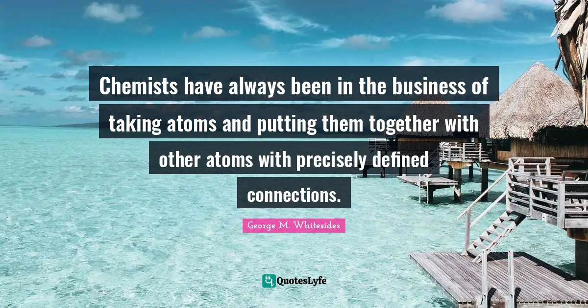 Chemists have always been in the business of taking atoms and putting them together with other atoms with precisely defined connections.