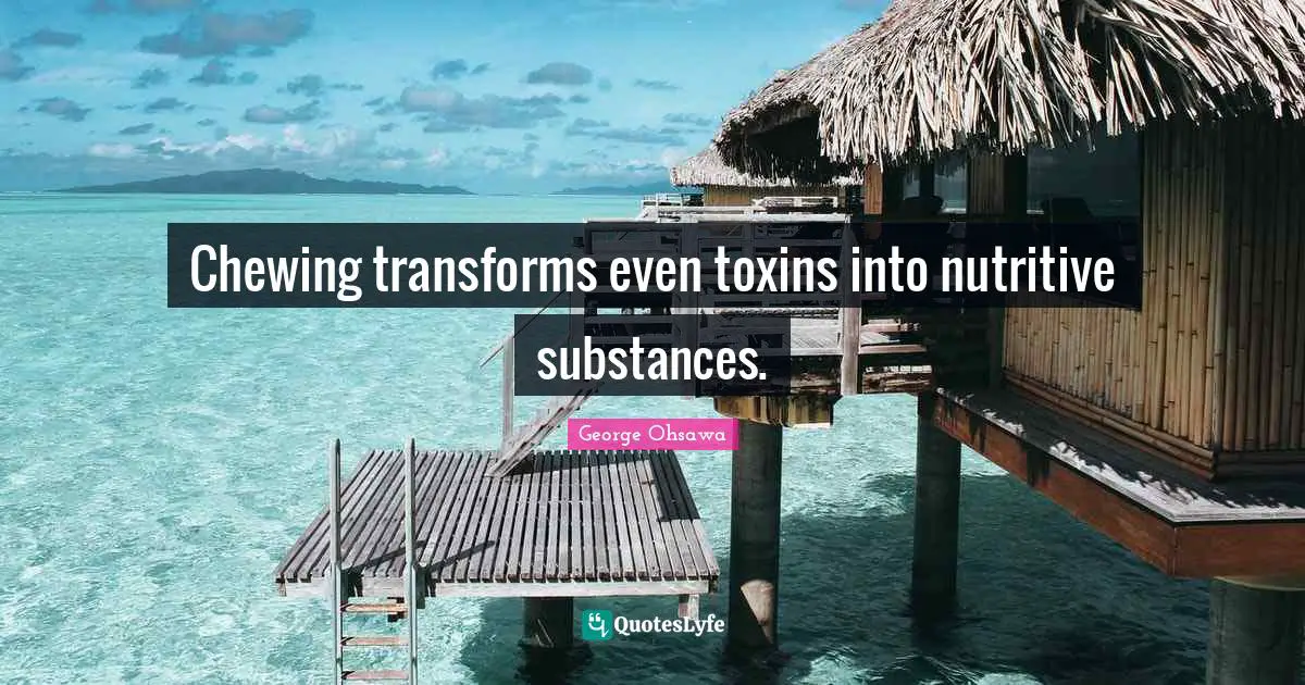 Chewing transforms even toxins into nutritive substances.