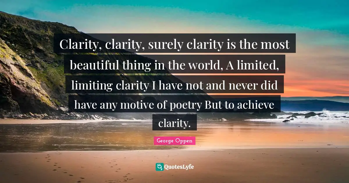 Clarity, clarity, surely clarity is the most beautiful thing in the world, A limited, limiting clarity I have not and never did have any motive of poetry But to achieve clarity.