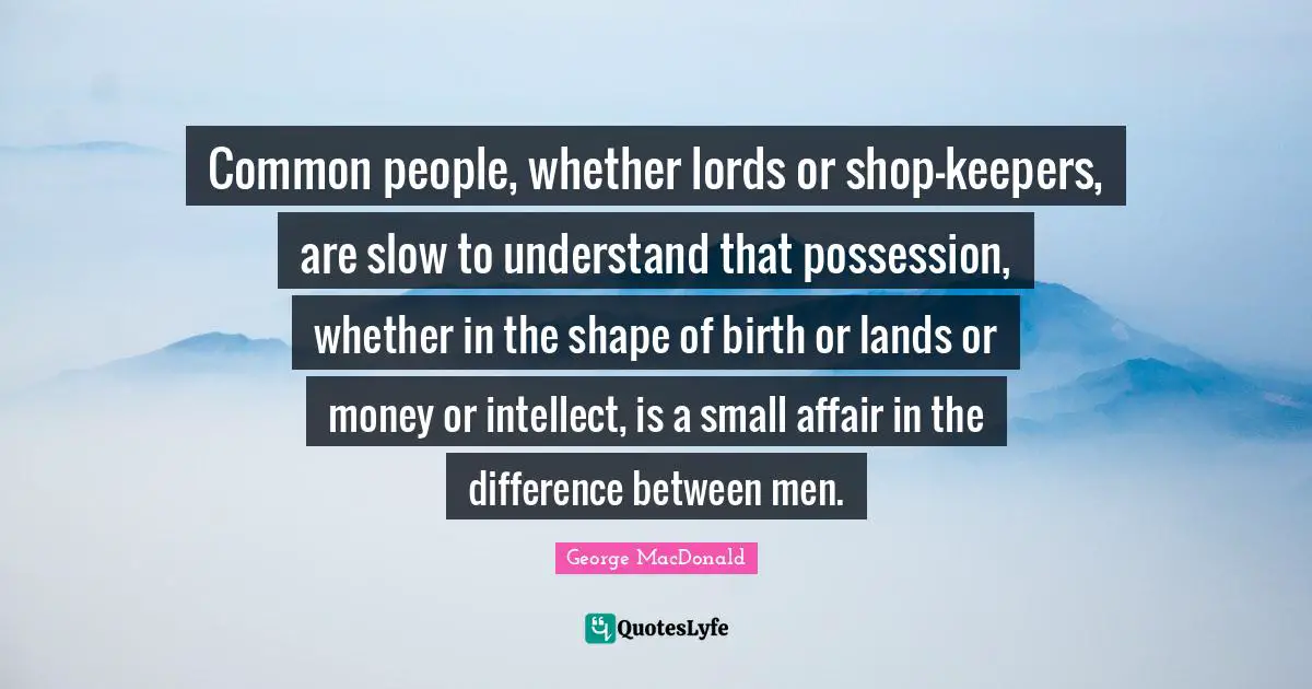 Common people, whether lords or shop-keepers, are slow to understand that possession, whether in the shape of birth or lands or money or intellect, is a small affair in the difference between men.