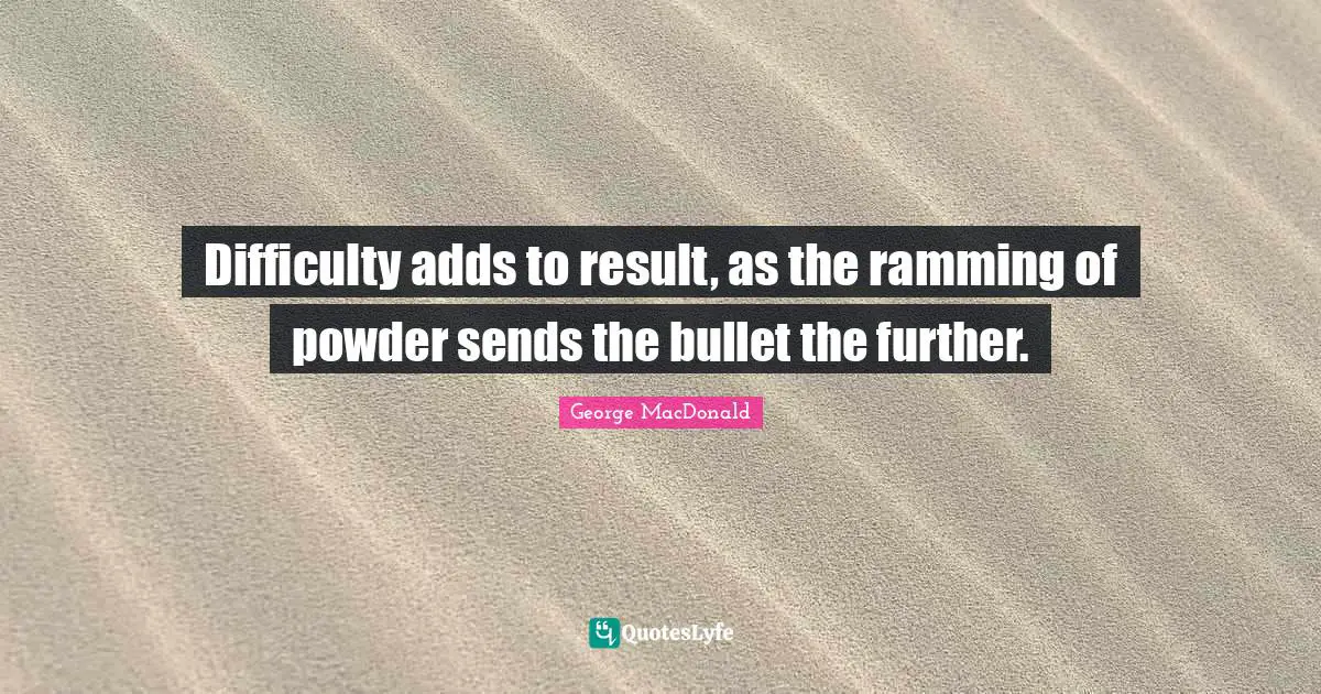 Difficulty adds to result, as the ramming of powder sends the bullet the further.
