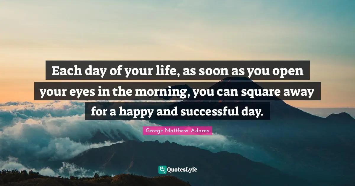 George Matthew Adams Quotes: "Each day of your life, as soon as you open your eyes in the morning, you can square away for a happy and successful day."