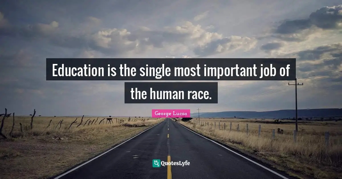 Education is the single most important job of the human race.