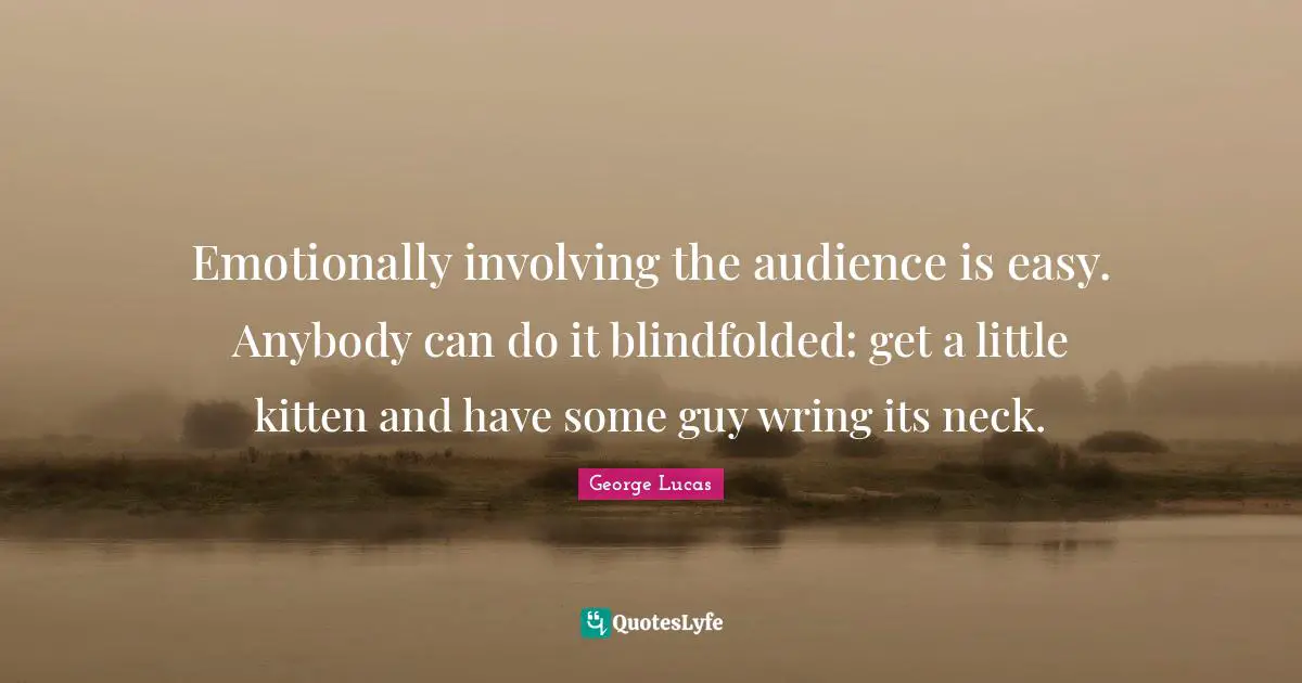 Emotionally involving the audience is easy. Anybody can do it blindfolded: get a little kitten and have some guy wring its neck.