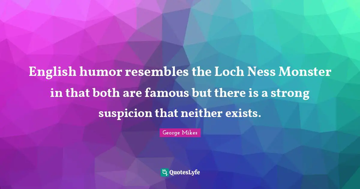 George Mikes Quotes: "English humor resembles the Loch Ness Monster in that both are famous but there is a strong suspicion that neither exists."