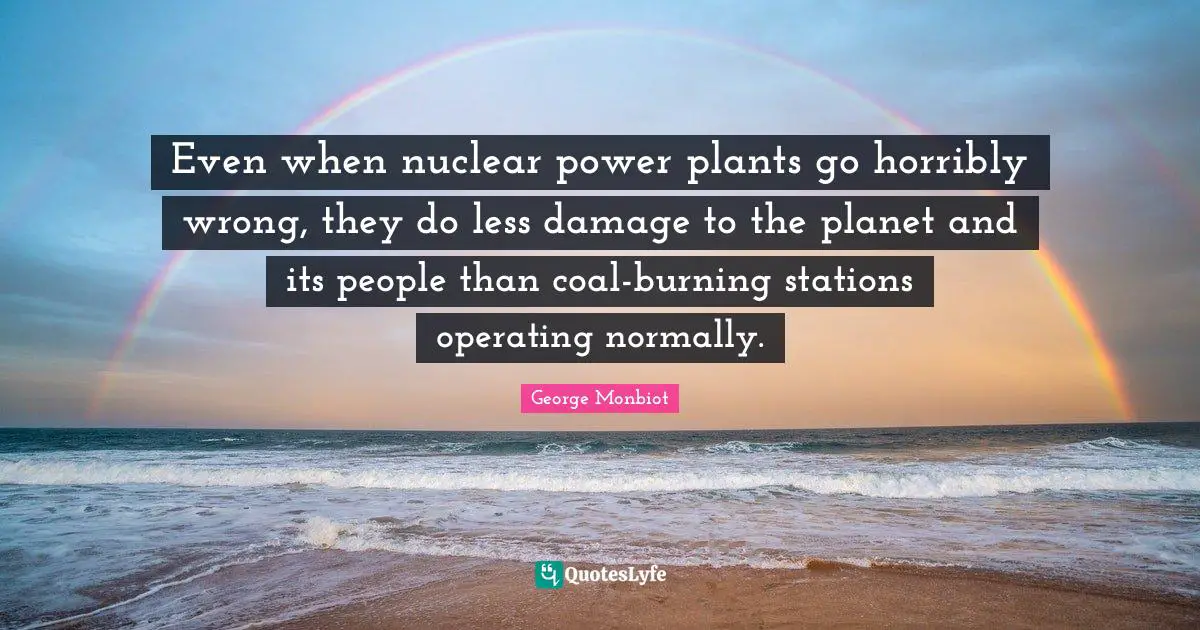 Even when nuclear power plants go horribly wrong, they do less damage to the planet and its people than coal-burning stations operating normally.