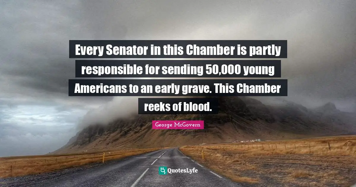 Every Senator in this Chamber is partly responsible for sending 50,000 young Americans to an early grave. This Chamber reeks of blood.