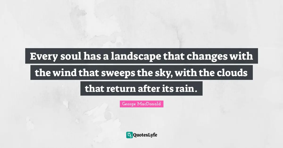 George MacDonald Quotes: "Every soul has a landscape that changes with the wind that sweeps the sky, with the clouds that return after its rain."